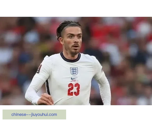 格拉利什对阵阿根廷欧冠关键战表现深度解析与战术价值评估全面影响